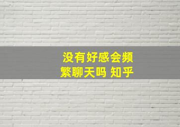 没有好感会频繁聊天吗 知乎